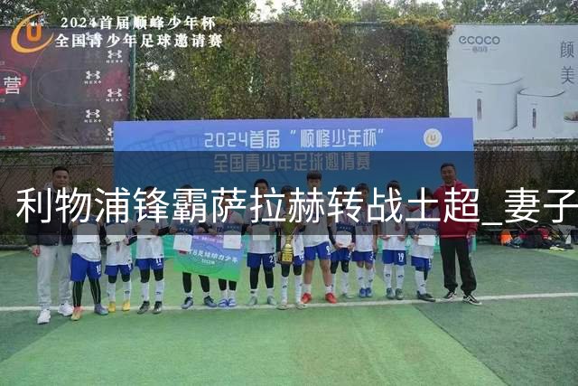 利物浦锋霸萨拉赫转战土超 妻子幽默回应文化适应难题