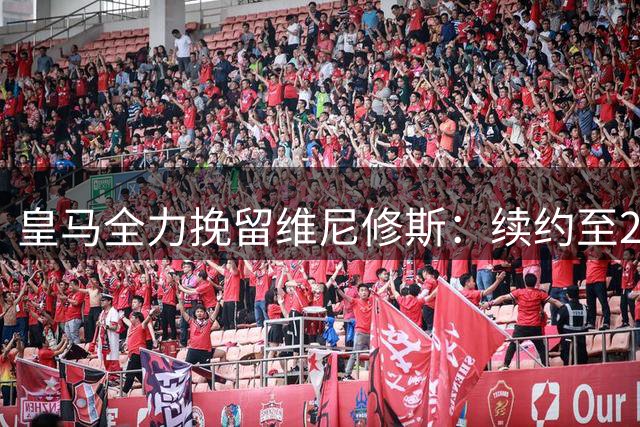 皇马全力挽留维尼修斯：续约至2032年，年薪突破2000万欧元